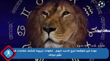 عودة غير متوقعة لبرج الأسد اليوم.. خطوات جريئة تكشف مفاجآت قد تغيّر حياتك